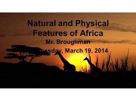 Natural and Physical Features of Africa Mr. Broughman Wednesday, March 19, 2014.