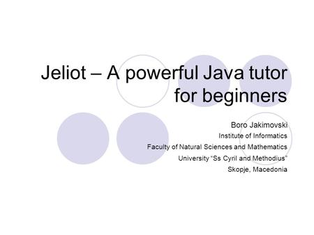 Jeliot – A powerful Java tutor for beginners Boro Jakimovski Institute of Informatics Faculty of Natural Sciences and Mathematics University “Ss Cyril.