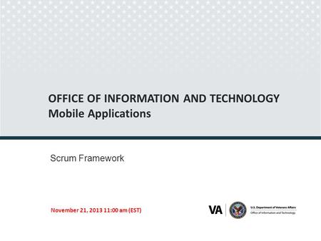 OFFICE OF INFORMATION AND TECHNOLOGY Mobile Applications Scrum Framework November 21, 2013 11:00 am (EST) Seal of the U.S. Department of Veterans Affairs.