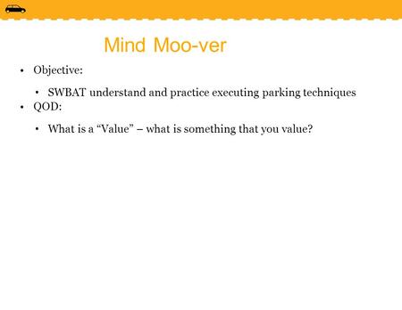 Mind Moo-ver Objective: SWBAT understand and practice executing parking techniques QOD: What is a “Value” – what is something that you value?