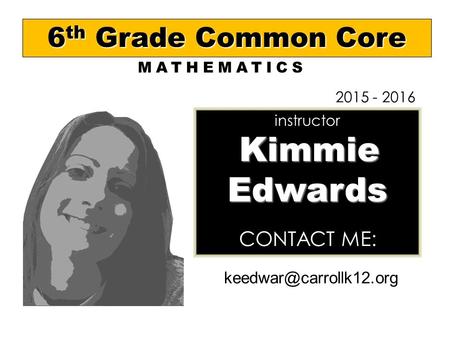 Kimmie Edwards instructor Kimmie Edwards CONTACT ME: 6 th Grade Common Core 2015 - 2016 MATHEMATICS.