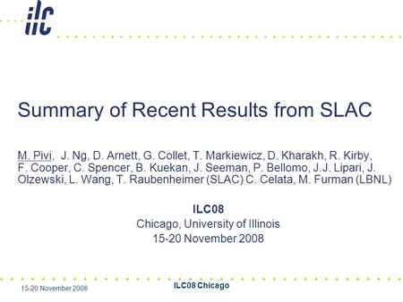 ILC08 Chicago 15-20 November 2008 Summary of Recent Results from SLAC M. Pivi, J. Ng, D. Arnett, G. Collet, T. Markiewicz, D. Kharakh, R. Kirby, F. Cooper,