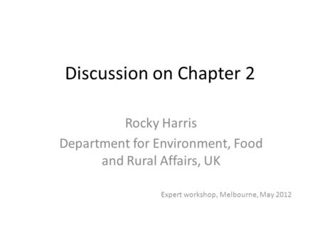 Discussion on Chapter 2 Rocky Harris Department for Environment, Food and Rural Affairs, UK Expert workshop, Melbourne, May 2012.
