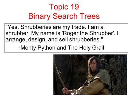 Topic 19 Binary Search Trees Yes. Shrubberies are my trade. I am a shrubber. My name is 'Roger the Shrubber'. I arrange, design, and sell shrubberies.