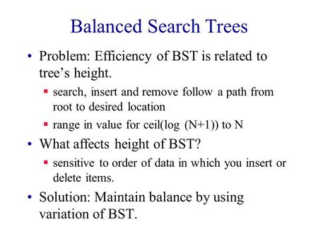 Balanced Search Trees Problem: Efficiency of BST is related to tree’s height.  search, insert and remove follow a path from root to desired location 