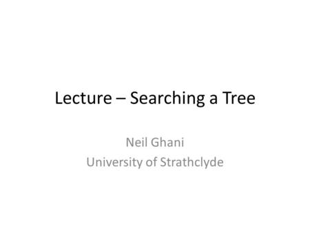 Lecture – Searching a Tree Neil Ghani University of Strathclyde.