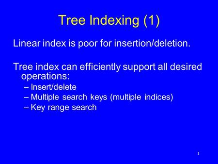1 Tree Indexing (1) Linear index is poor for insertion/deletion. Tree index can efficiently support all desired operations: –Insert/delete –Multiple search.