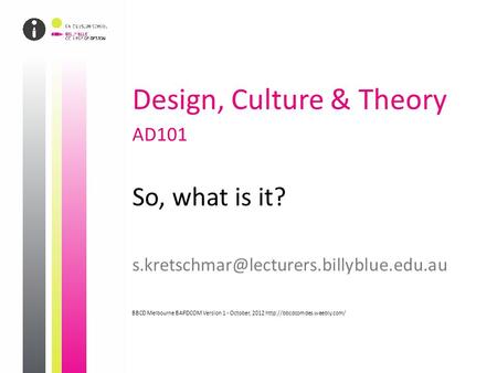 Design, Culture & Theory AD101 So, what is it? BBCD Melbourne BAPDCOM Version 1 - October, 2012