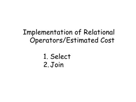 Implementation of Relational Operators/Estimated Cost 1.Select 2.Join.