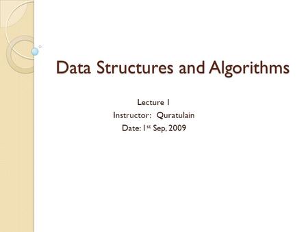 Data Structures and Algorithms Lecture 1 Instructor: Quratulain Date: 1 st Sep, 2009.