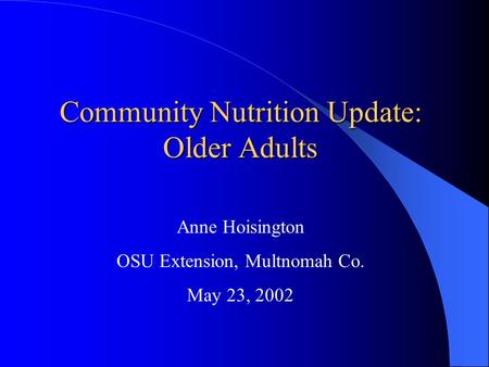 Community Nutrition Update: Older Adults Anne Hoisington OSU Extension, Multnomah Co. May 23, 2002.