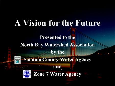 A Vision for the Future Presented to the North Bay Watershed Association by the Sonoma County Water Agency and Zone 7 Water Agency.