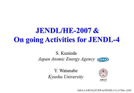JENDL/HE-2007 & On going Activities for JENDL-4 Japan Atomic Energy Agency S. Kunieda IAEA 1-st RCM of CRP on FENDL-3.0, 2-5 Dec. 2008 Y. Watanabe Kyushu.