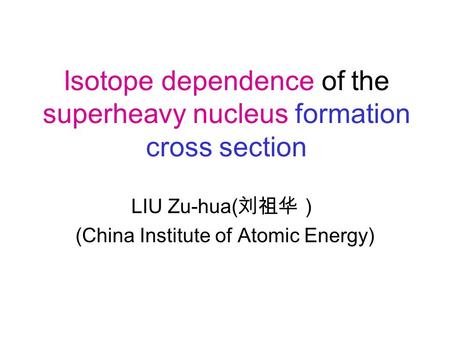 Isotope dependence of the superheavy nucleus formation cross section LIU Zu-hua( 刘祖华） (China Institute of Atomic Energy)