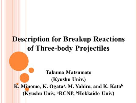 Takuma Matsumoto (Kyushu Univ.) K. Minomo, K. Ogata a, M. Yahiro, and K. Kato b (Kyushu Univ, a RCNP, b Hokkaido Univ) Description for Breakup Reactions.