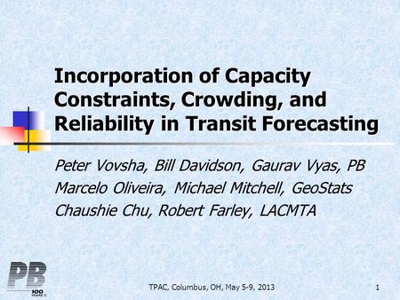 TPAC, Columbus, OH, May 5-9, 20131 Incorporation of Capacity Constraints, Crowding, and Reliability in Transit Forecasting Peter Vovsha, Bill Davidson,