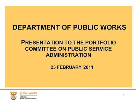 1 DEPARTMENT OF PUBLIC WORKS P RESENTATION TO THE PORTFOLIO COMMITTEE ON PUBLIC SERVICE ADMINISTRATION 23 FEBRUARY 2011.