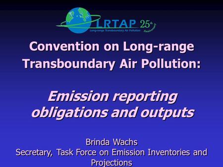 Convention on Long-range Transboundary Air Pollution: Emission reporting obligations and outputs Brinda Wachs Secretary, Task Force on Emission Inventories.