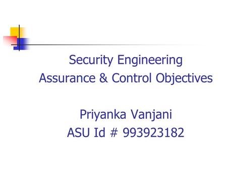 Security Engineering Assurance & Control Objectives Priyanka Vanjani ASU Id # 993923182.