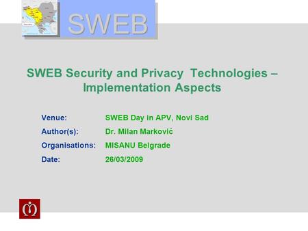 SWEB SWEB Security and Privacy Technologies – Implementation Aspects Venue:SWEB Day in APV, Novi Sad Author(s):Dr. Milan Marković Organisations:MISANU.