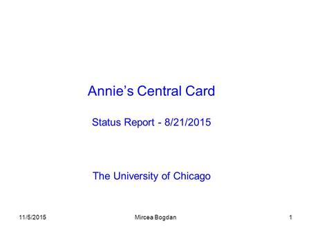 11/5/2015Mircea Bogdan1 Annie’s Central Card Status Report - 8/21/2015 The University of Chicago.
