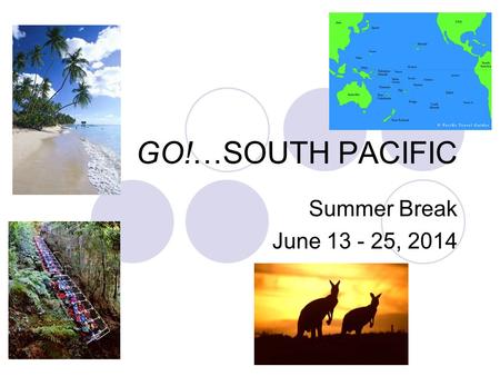 GO!…SOUTH PACIFIC Summer Break June 13 - 25, 2014.