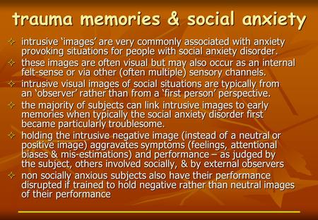 Trauma memories & social anxiety  intrusive ‘images’ are very commonly associated with anxiety provoking situations for people with social anxiety disorder.