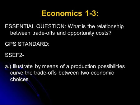 Economics 1-3: ESSENTIAL QUESTION: What is the relationship between trade-offs and opportunity costs? GPS STANDARD: SSEF2- a.) Illustrate by means of a.