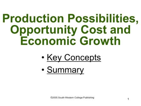 1 Production Possibilities, Opportunity Cost and Economic Growth ©2005 South-Western College Publishing Key Concepts Summary.