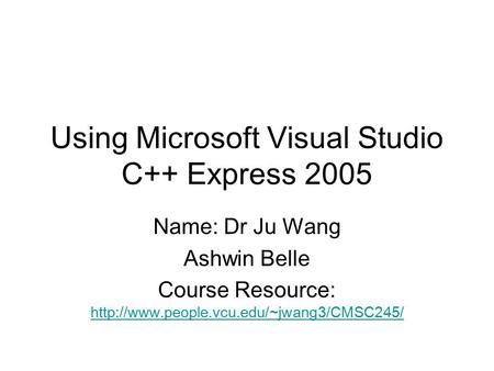Using Microsoft Visual Studio C++ Express 2005 Name: Dr Ju Wang Ashwin Belle Course Resource: