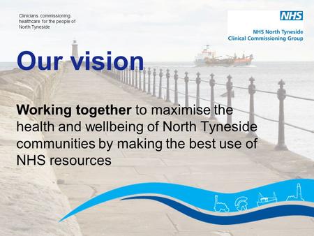 CareFirst and Engage Healthcare Clinical Commissioning Groups North Tyneside Clinical Commissioning Group Our vision Working together to maximise the health.