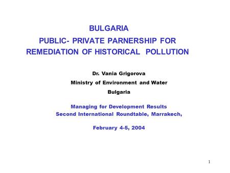 1 BULGARIA PUBLIC- PRIVATE PARNERSHIP FOR REMEDIATION OF HISTORICAL POLLUTION Dr. Vania Grigorova Ministry of Environment and Water Bulgaria Managing for.