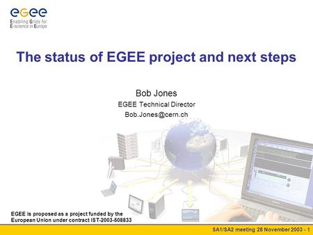 SA1/SA2 meeting 28 November 2003 - 1 The status of EGEE project and next steps Bob Jones EGEE Technical Director EGEE is proposed as.