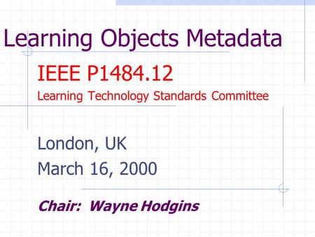 Learning Objects Metadata IEEE P1484.12 Learning Technology Standards Committee London, UK March 16, 2000 Chair: Wayne Hodgins.
