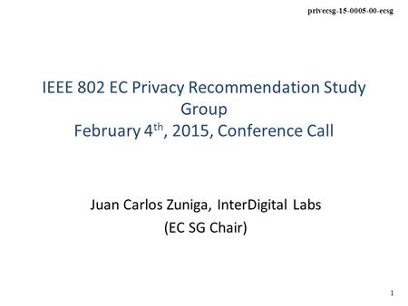 Privecsg-15-0005-00-ecsg 1 IEEE 802 EC Privacy Recommendation Study Group February 4 th, 2015, Conference Call Juan Carlos Zuniga, InterDigital Labs (EC.