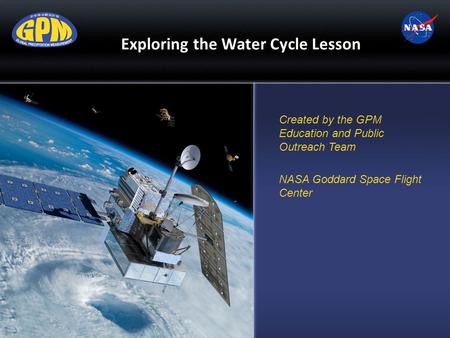 Exploring the Water Cycle Lesson Created by the GPM Education and Public Outreach Team NASA Goddard Space Flight Center.