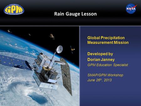 Rain Gauge Lesson Global Precipitation Measurement Mission Developed by Dorian Janney GPM Education Specialist SMAP/GPM Workshop June 26 th, 2013.