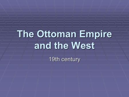 The Ottoman Empire and the West 19th century The ‘sick man’ of Europe  Facing a world changed by industrialization the once ‘strong sword of Islam’