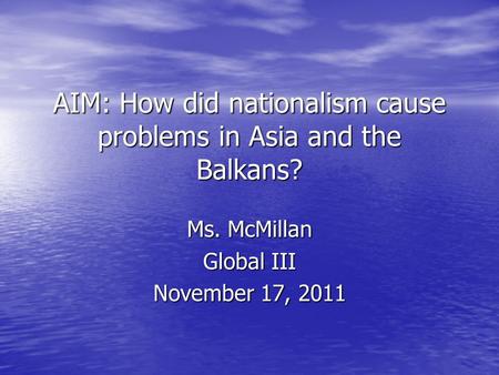 AIM: How did nationalism cause problems in Asia and the Balkans? Ms. McMillan Global III November 17, 2011.