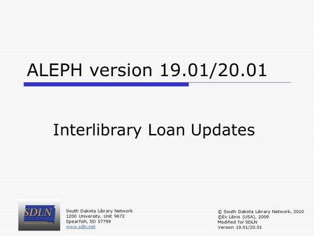 ALEPH version 19.01/20.01 Interlibrary Loan Updates South Dakota Library Network 1200 University, Unit 9672 Spearfish, SD 57799 www.sdln.net © South Dakota.