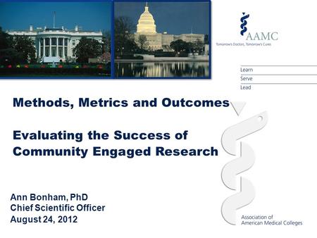 Ann Bonham, PhD Chief Scientific Officer August 24, 2012 Methods, Metrics and Outcomes Evaluating the Success of Community Engaged Research.