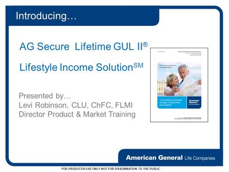 AG Secure Lifetime GUL II ® Lifestyle Income Solution SM Introducing… FOR PRODUCER USE ONLY-NOT FOR DISSEMINATION TO THE PUBLIC Presented by… Levi Robinson,