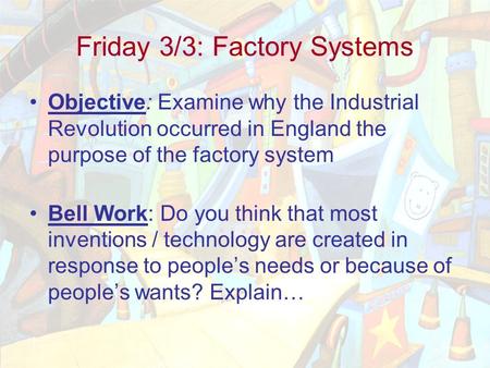 Friday 3/3: Factory Systems Objective: Examine why the Industrial Revolution occurred in England the purpose of the factory system Bell Work: Do you think.