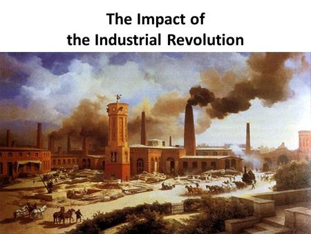 The Impact of the Industrial Revolution. Caused major changes in: Economic systems Science & technology Government & citizenship.