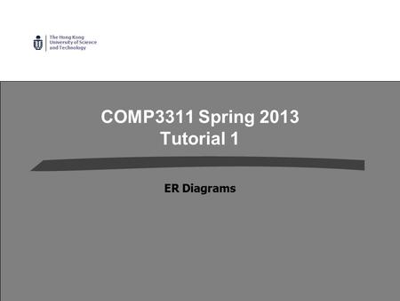 The Hong Kong University of Science and Technology COMP3311 Spring 2013 Tutorial 1 ER Diagrams.