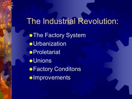 The Industrial Revolution:  The Factory System  Urbanization  Proletariat  Unions  Factory Conditons  Improvements.