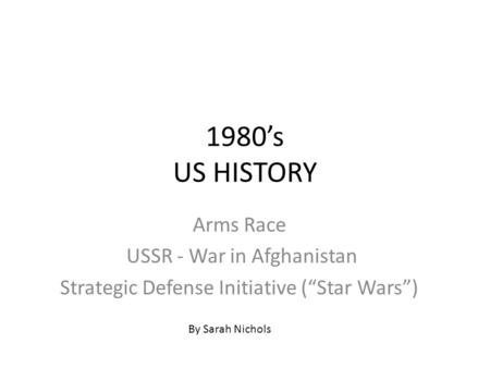 1980’s US HISTORY Arms Race USSR - War in Afghanistan Strategic Defense Initiative (“Star Wars”) By Sarah Nichols.