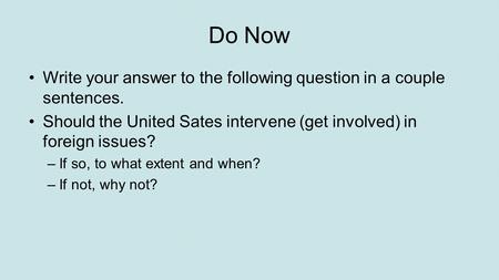 Do Now Write your answer to the following question in a couple sentences. Should the United Sates intervene (get involved) in foreign issues? –If so, to.
