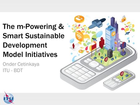 1 The m-Powering & Smart Sustainable Development Model Initiatives Onder Cetinkaya ITU - BDT.