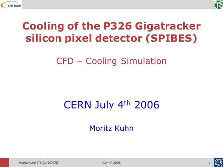 July 4 th 20061Moritz Kuhn (TS/CV/DC/CFD) CERN July 4 th 2006 Moritz Kuhn Cooling of the P326 Gigatracker silicon pixel detector (SPIBES) CFD – Cooling.